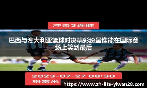 巴西与澳大利亚篮球对决精彩纷呈谁能在国际赛场上笑到最后