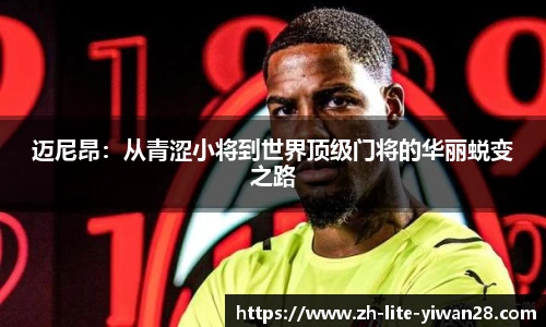 迈尼昂：从青涩小将到世界顶级门将的华丽蜕变之路