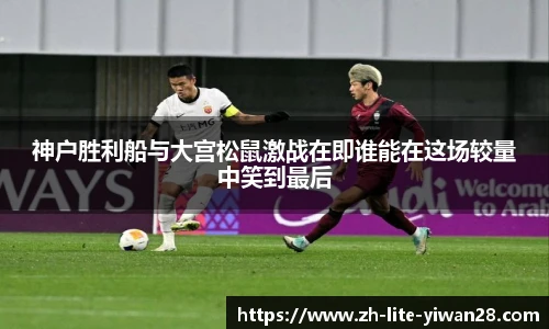 神户胜利船与大宫松鼠激战在即谁能在这场较量中笑到最后